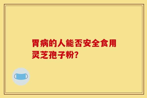 胃的人能否安全食用灵芝孢子粉? 胃的人能否安全食用灵芝孢子粉?