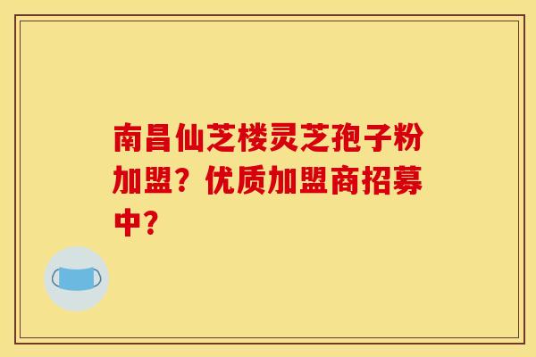 南昌仙芝楼灵芝孢子粉加盟?优质加盟商招募中? 南昌仙芝楼灵芝孢子粉加盟?优质加盟商招募中?
