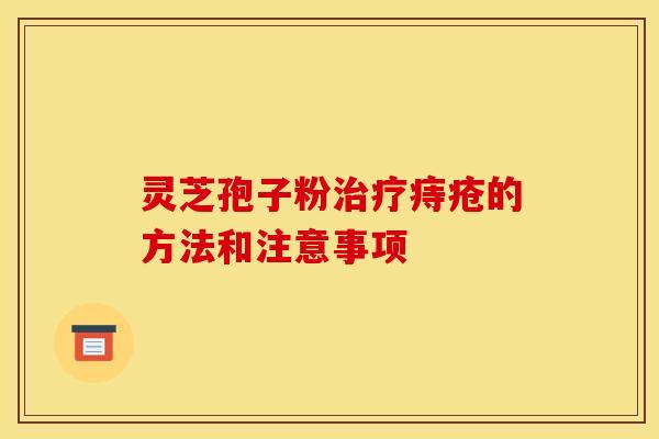 灵芝孢子粉痔疮的方法和注意事项 灵芝孢子粉痔疮的方法和注意事项