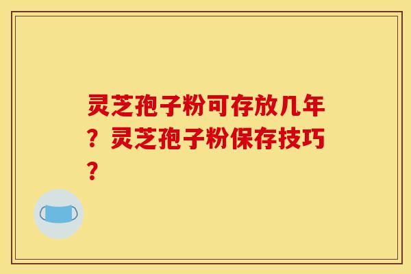 灵芝孢子粉可存放几年？灵芝孢子粉保存技巧？