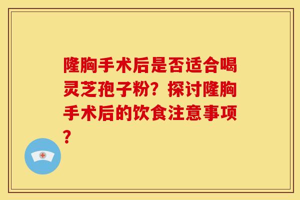 隆胸手术后是否适合喝灵芝孢子粉?探讨隆胸手术后的饮食注意事项? 隆胸手术后是否适合喝灵芝孢子粉?探讨隆胸手术后的饮食注意事项?