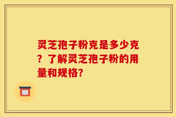 灵芝孢子粉克是多少克?了解灵芝孢子粉的用量和规格? 灵芝孢子粉克是多少克?了解灵芝孢子粉的用量和规格?
