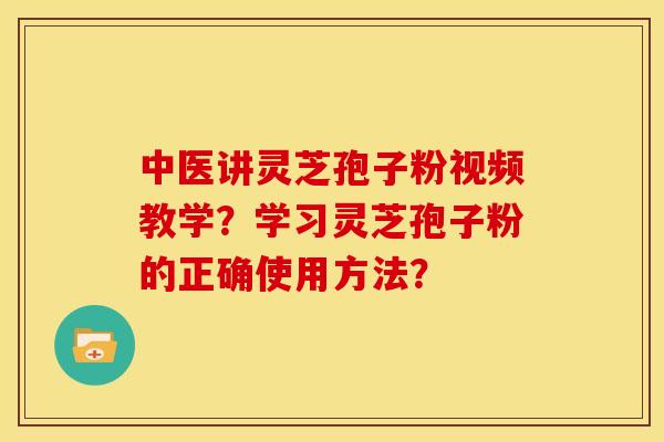 中医讲灵芝孢子粉视频教学?学习灵芝孢子粉的正确使用方法? 中医讲灵芝孢子粉视频教学?学习灵芝孢子粉的正确使用方法?