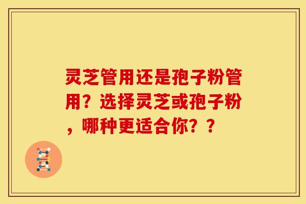 灵芝管用还是孢子粉管用？选择灵芝或孢子粉，哪种更适合你？？