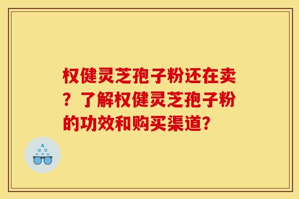 权健灵芝孢子粉还在卖?了解权健灵芝孢子粉的功效和购买渠道? 权健灵芝孢子粉还在卖?了解权健灵芝孢子粉的功效和购买渠道?