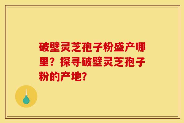 破壁灵芝孢子粉盛产哪里？探寻破壁灵芝孢子粉的产地？