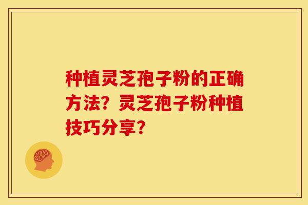 种植灵芝孢子粉的正确方法?灵芝孢子粉种植技巧分享? 种植灵芝孢子粉的正确方法?灵芝孢子粉种植技巧分享?