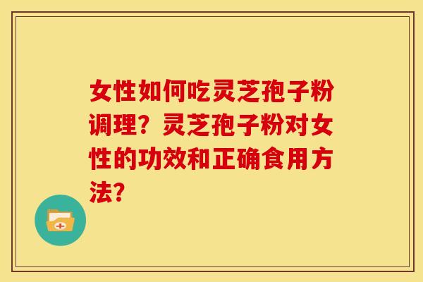 女性如何吃灵芝孢子粉调理？灵芝孢子粉对女性的功效和正确食用方法？