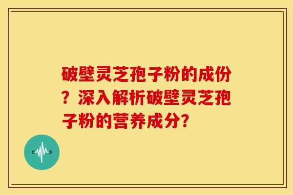破壁灵芝孢子粉的成份?深入解析破壁灵芝孢子粉的营养成分? 破壁灵芝孢子粉的成份?深入解析破壁灵芝孢子粉的营养成分?