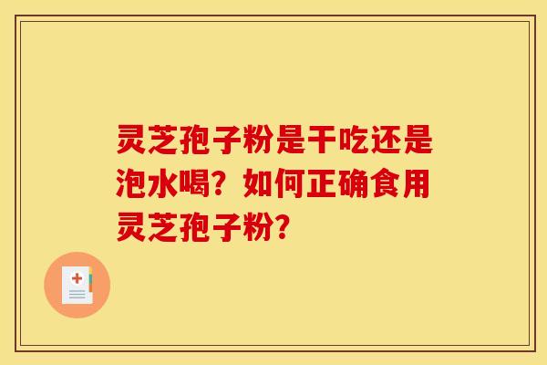 灵芝孢子粉是干吃还是泡水喝?如何正确食用灵芝孢子粉? 灵芝孢子粉是干吃还是泡水喝?如何正确食用灵芝孢子粉?
