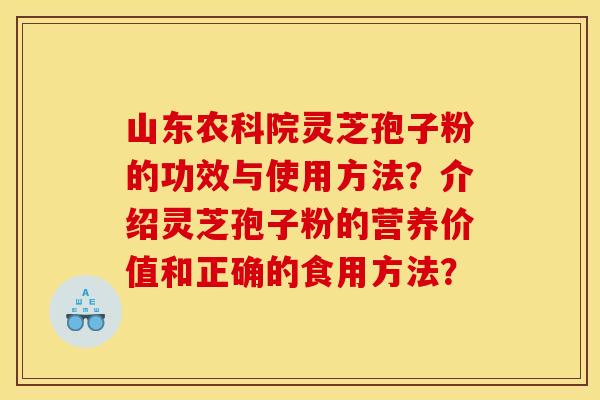 山东农科院灵芝孢子粉的功效与使用方法?介绍灵芝孢子粉的营养价值和正确的食用方法? 山东农科院灵芝孢子粉的功效与使用方法?介绍灵芝孢子粉的营养价值和正确的食用方法?