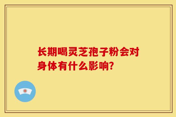 长期喝灵芝孢子粉会对身体有什么影响? 长期喝灵芝孢子粉会对身体有什么影响?