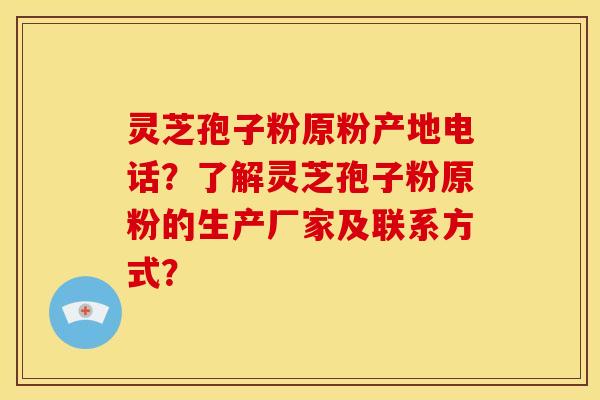 灵芝孢子粉原粉产地电话?了解灵芝孢子粉原粉的生产厂家及联系方式? 灵芝孢子粉原粉产地电话?了解灵芝孢子粉原粉的生产厂家及联系方式?