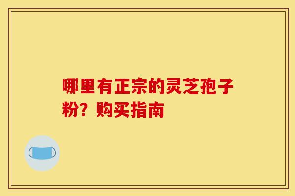哪里有正宗的灵芝孢子粉?购买指南 哪里有正宗的灵芝孢子粉?购买指南