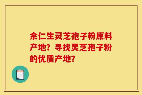 余仁生灵芝孢子粉原料产地?寻找灵芝孢子粉的优质产地? 余仁生灵芝孢子粉原料产地?寻找灵芝孢子粉的优质产地?
