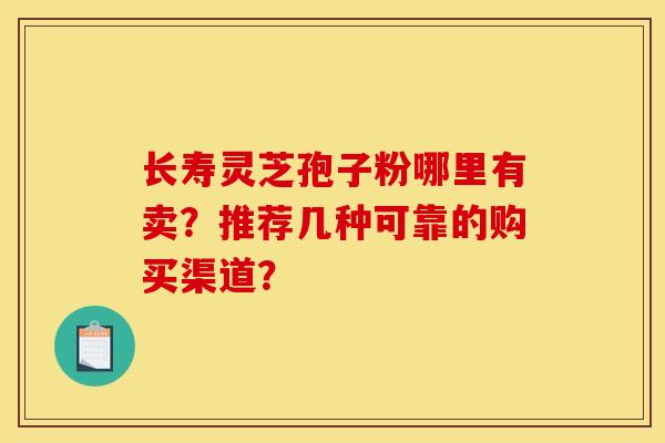 长寿灵芝孢子粉哪里有卖?推荐几种可靠的购买渠道? 长寿灵芝孢子粉哪里有卖?推荐几种可靠的购买渠道?