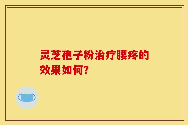 灵芝孢子粉腰疼的效果如何? 灵芝孢子粉腰疼的效果如何?