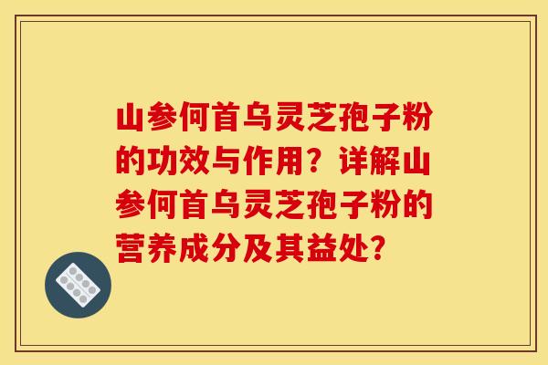 山参何首乌灵芝孢子粉的功效与作用?详解山参何首乌灵芝孢子粉的营养成分及其益处? 山参何首乌灵芝孢子粉的功效与作用?详解山参何首乌灵芝孢子粉的营养成分及其益处?