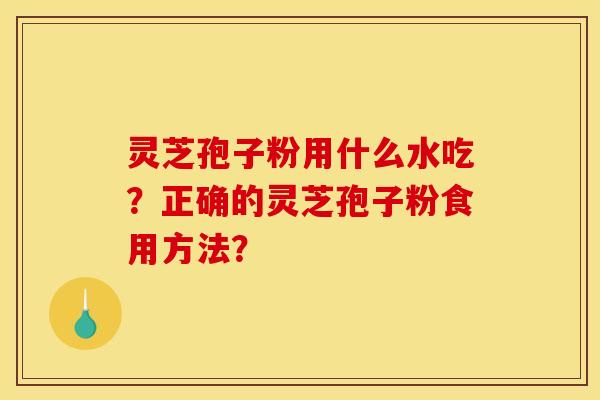 灵芝孢子粉用什么水吃?正确的灵芝孢子粉食用方法? 灵芝孢子粉用什么水吃?正确的灵芝孢子粉食用方法?