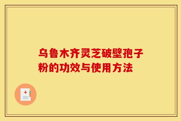 乌鲁木齐灵芝破壁孢子粉的功效与使用方法 乌鲁木齐灵芝破壁孢子粉的功效与使用方法