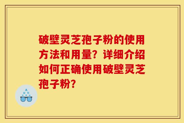 破壁灵芝孢子粉的使用方法和用量?详细介绍如何正确使用破壁灵芝孢子粉? 破壁灵芝孢子粉的使用方法和用量?详细介绍如何正确使用破壁灵芝孢子粉?