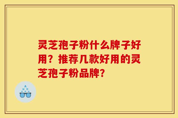 灵芝孢子粉什么牌子好用？推荐几款好用的灵芝孢子粉品牌？