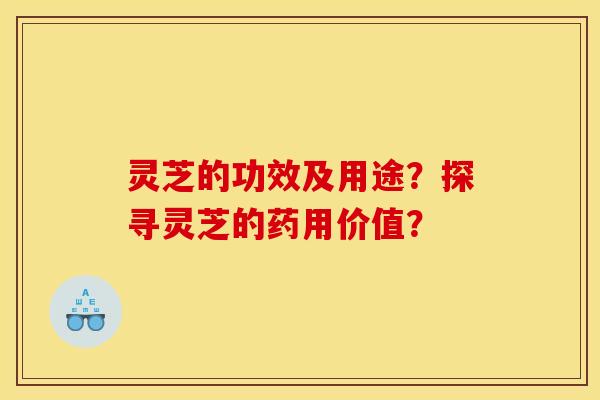 灵芝的功效及用途?探寻灵芝的药用价值? 灵芝的功效及用途?探寻灵芝的药用价值?