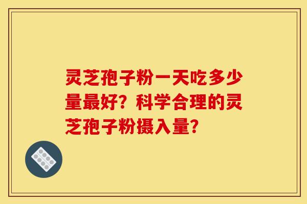 灵芝孢子粉一天吃多少量好?科学合理的灵芝孢子粉摄入量? 灵芝孢子粉一天吃多少量好?科学合理的灵芝孢子粉摄入量?