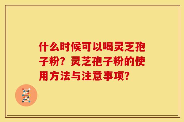 什么时候可以喝灵芝孢子粉?灵芝孢子粉的使用方法与注意事项? 什么时候可以喝灵芝孢子粉?灵芝孢子粉的使用方法与注意事项?