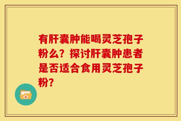 有囊肿能喝灵芝孢子粉么？探讨囊肿患者是否适合食用灵芝孢子粉？