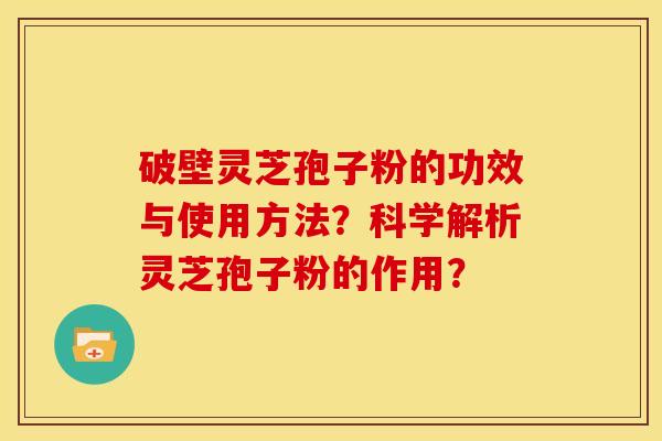 破壁灵芝孢子粉的功效与使用方法?科学解析灵芝孢子粉的作用? 破壁灵芝孢子粉的功效与使用方法?科学解析灵芝孢子粉的作用?