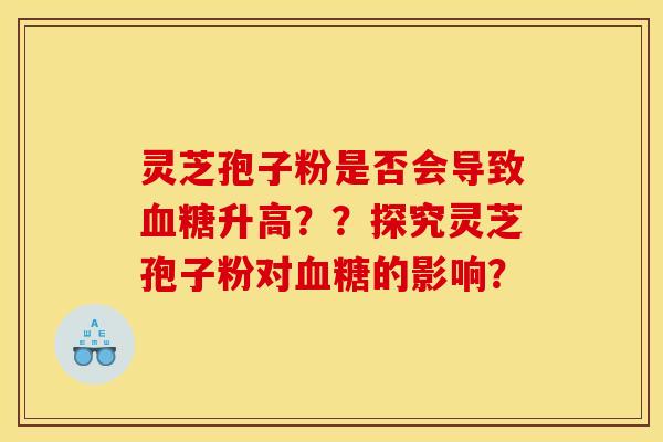 灵芝孢子粉是否会导致升高??探究灵芝孢子粉对的影响? 灵芝孢子粉是否会导致升高??探究灵芝孢子粉对的影响?