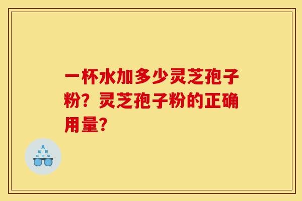 一杯水加多少灵芝孢子粉？灵芝孢子粉的正确用量？
