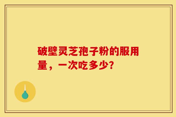 破壁灵芝孢子粉的服用量,一次吃多少? 破壁灵芝孢子粉的服用量,一次吃多少?