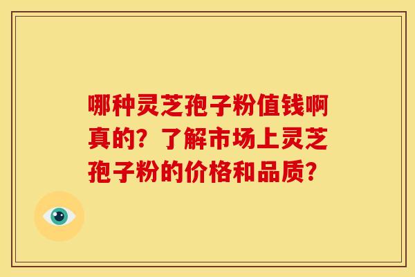 哪种灵芝孢子粉值钱啊真的?了解市场上灵芝孢子粉的价格和品质? 哪种灵芝孢子粉值钱啊真的?了解市场上灵芝孢子粉的价格和品质?