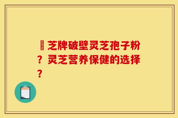 衆芝牌破壁灵芝孢子粉?灵芝营养保健的选择? 衆芝牌破壁灵芝孢子粉?灵芝营养保健的选择?