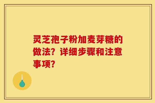 灵芝孢子粉加麦芽糖的做法?详细步骤和注意事项? 灵芝孢子粉加麦芽糖的做法?详细步骤和注意事项?