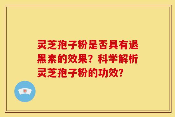 灵芝孢子粉是否具有退黑素的效果?科学解析灵芝孢子粉的功效? 灵芝孢子粉是否具有退黑素的效果?科学解析灵芝孢子粉的功效?