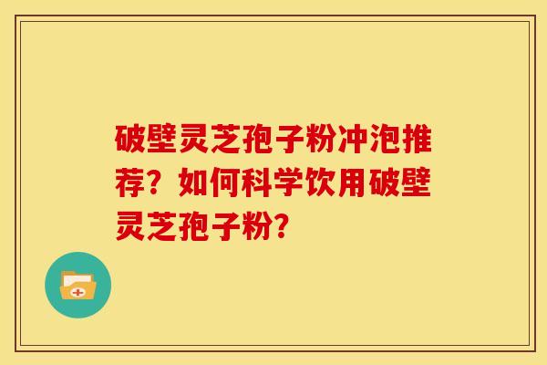 破壁灵芝孢子粉冲泡推荐？如何科学饮用破壁灵芝孢子粉？