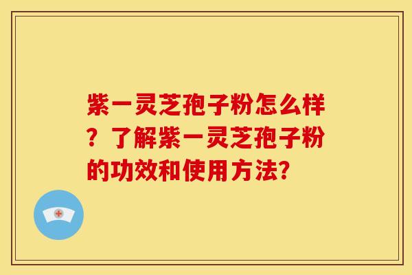 紫一灵芝孢子粉怎么样？了解紫一灵芝孢子粉的功效和使用方法？