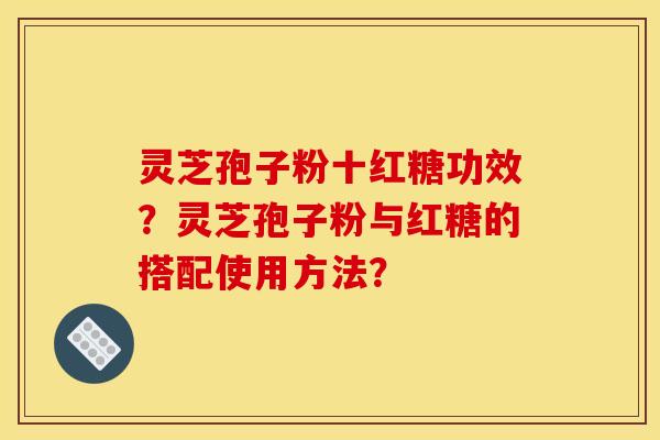 灵芝孢子粉十红糖功效?灵芝孢子粉与红糖的搭配使用方法? 灵芝孢子粉十红糖功效?灵芝孢子粉与红糖的搭配使用方法?