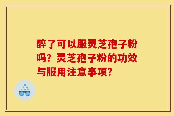 醉了可以服灵芝孢子粉吗？灵芝孢子粉的功效与服用注意事项？
