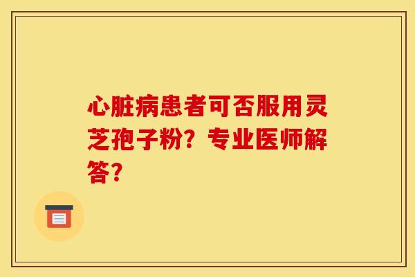 患者可否服用灵芝孢子粉?专业医师解答? 患者可否服用灵芝孢子粉?专业医师解答?