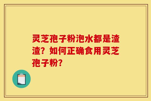 灵芝孢子粉泡水都是渣渣?如何正确食用灵芝孢子粉? 灵芝孢子粉泡水都是渣渣?如何正确食用灵芝孢子粉?