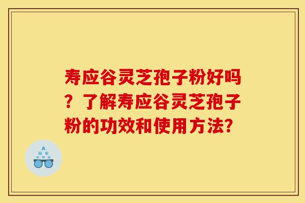 寿应谷灵芝孢子粉好吗?了解寿应谷灵芝孢子粉的功效和使用方法? 寿应谷灵芝孢子粉好吗?了解寿应谷灵芝孢子粉的功效和使用方法?