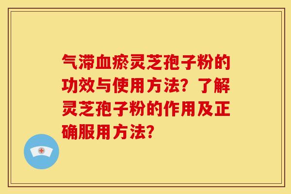 气滞瘀灵芝孢子粉的功效与使用方法?了解灵芝孢子粉的作用及正确服用方法? 气滞瘀灵芝孢子粉的功效与使用方法?了解灵芝孢子粉的作用及正确服用方法?