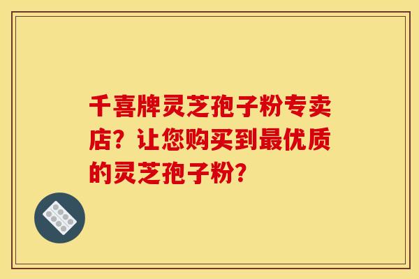 千喜牌灵芝孢子粉专卖店?让您购买到优质的灵芝孢子粉? 千喜牌灵芝孢子粉专卖店?让您购买到优质的灵芝孢子粉?