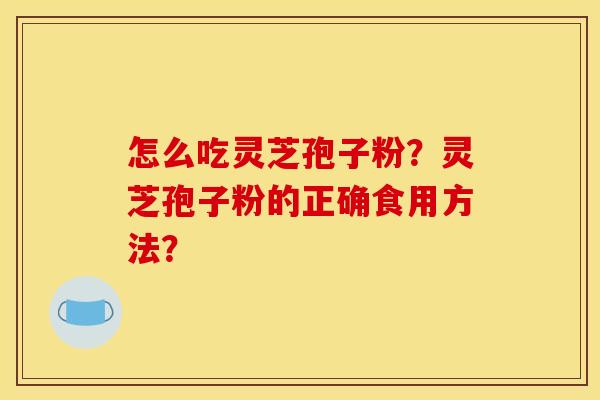 怎么吃灵芝孢子粉?灵芝孢子粉的正确食用方法? 怎么吃灵芝孢子粉?灵芝孢子粉的正确食用方法?