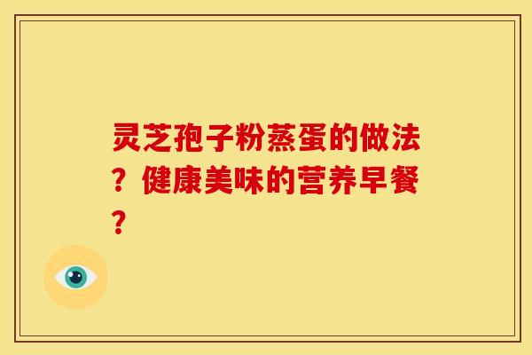 灵芝孢子粉蒸蛋的做法?健康美味的营养早餐? 灵芝孢子粉蒸蛋的做法?健康美味的营养早餐?
