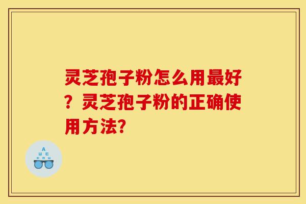 灵芝孢子粉怎么用好?灵芝孢子粉的正确使用方法? 灵芝孢子粉怎么用好?灵芝孢子粉的正确使用方法?